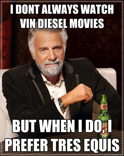 I dont always watch vin diesel movies But when I do, I prefer tres equis  The Most Interesting Man In The World