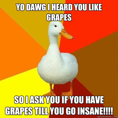 Yo Dawg I heard you like grapes So I ask you if you have grapes till you go insane!!!!  Tech Impaired Duck