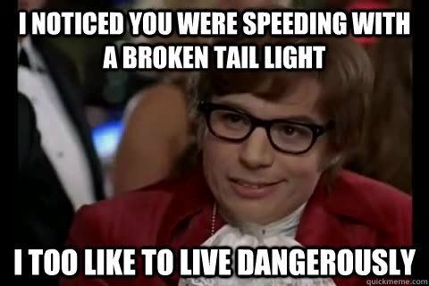 I noticed you were speeding with a broken tail light i too like to live dangerously  Dangerously - Austin Powers