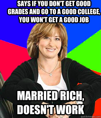 Says if you don't get good grades and go to a good college, you won't get a good job Married rich, doesn't work  Sheltering Suburban Mom