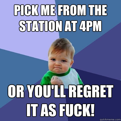 pick me from the station at 4pm or you'll regret it as fuck! - pick me from the station at 4pm or you'll regret it as fuck!  Success Kid