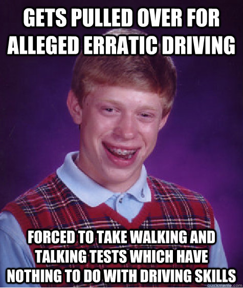 Gets pulled over for alleged erratic driving Forced to take walking and talking tests which have nothing to do with driving skills - Gets pulled over for alleged erratic driving Forced to take walking and talking tests which have nothing to do with driving skills  Bad Luck Brian