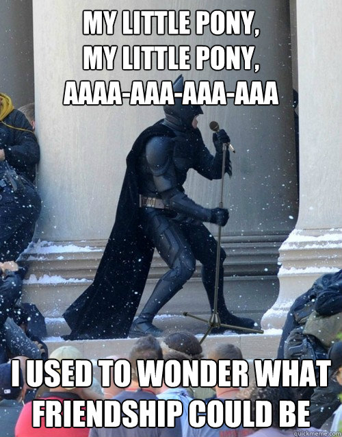 My Little Pony,
My Little Pony,
Aaaa-aaa-aaa-aaa I used to wonder what friendship could be  Karaoke Batman