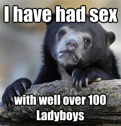 I have had sex with well over 100 Ladyboys  Confession Bear