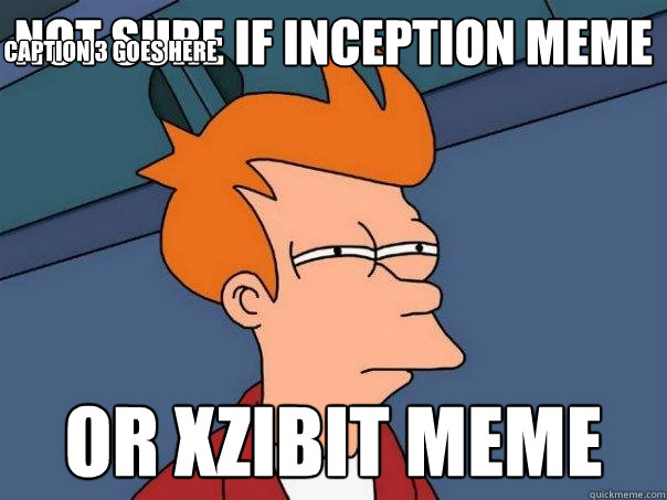 not sure if Inception meme or Xzibit meme Caption 3 goes here - not sure if Inception meme or Xzibit meme Caption 3 goes here  Futurama Fry