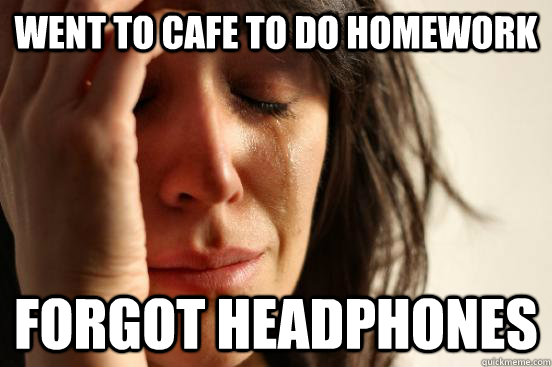 Went to Cafe to do homework Forgot headphones  First World Problems