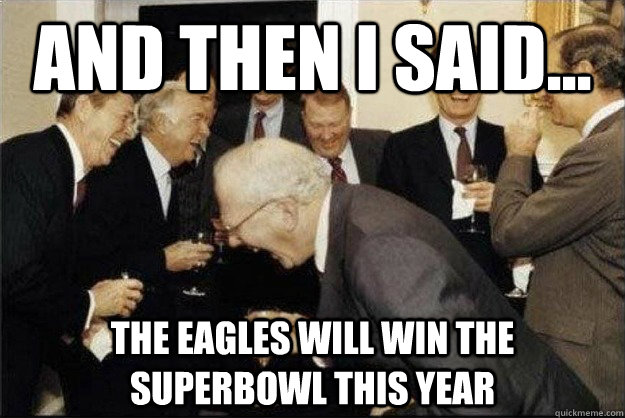 And then I said... The eagles will win the superbowl this year  Rich Old Men