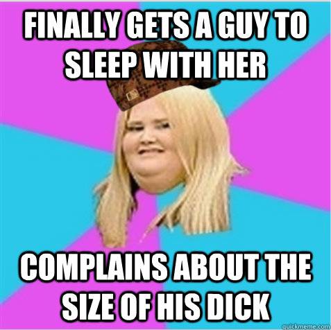 finally Gets a guy to sleep with her complains about the size of his dick - finally Gets a guy to sleep with her complains about the size of his dick  scumbag fat girl