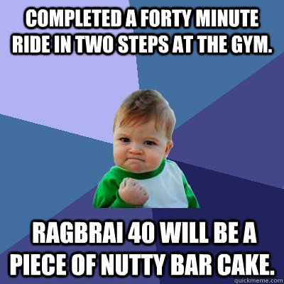 Completed a forty minute ride in two steps at the gym.  RAGBRAI 40 will be a piece of Nutty Bar cake. - Completed a forty minute ride in two steps at the gym.  RAGBRAI 40 will be a piece of Nutty Bar cake.  Success Kid