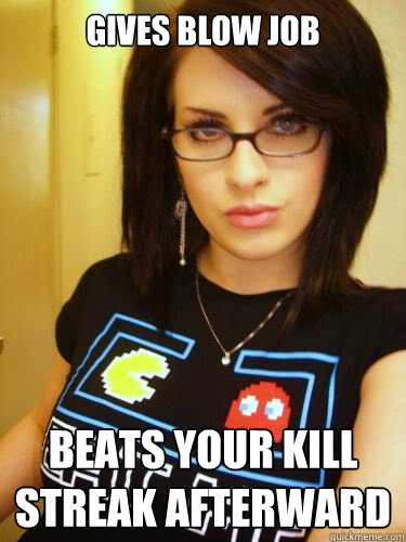 Gives blow job beats your kill streak afterward  Cool Chick Carol