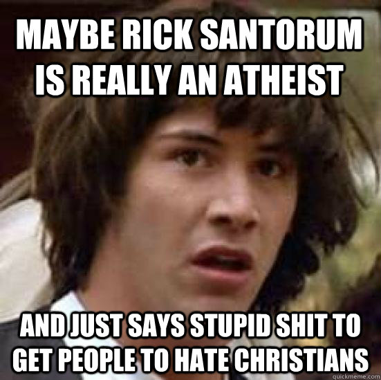 maybe rick santorum is really an atheist and just says stupid shit to get people to hate christians  conspiracy keanu