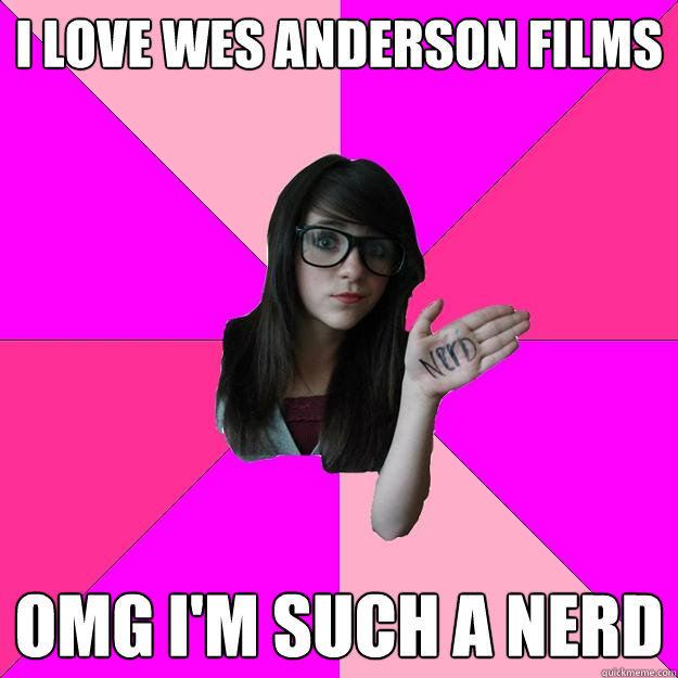 I love Wes Anderson films OMG I'm such a nerd  Idiot Nerd Girl