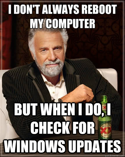 I don't always reboot my computer But when I do, I check for windows updates - I don't always reboot my computer But when I do, I check for windows updates  The Most Interesting Man In The World