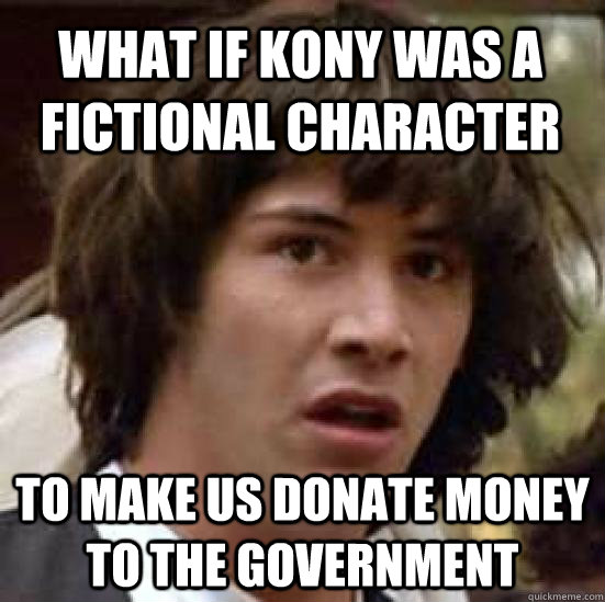 What if kony was a fictional character to make us donate money to the government  conspiracy keanu