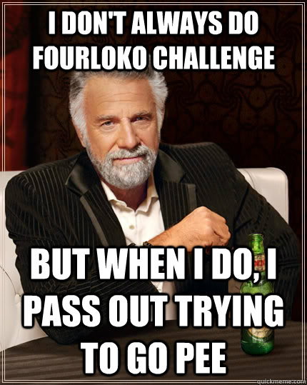 I don't always do fourloko challenge but when I do, i pass out trying to go pee  The Most Interesting Man In The World