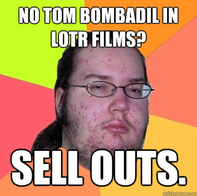 No tom bombadil in LoTR films? sell outs. - No tom bombadil in LoTR films? sell outs.  Butthurt Dweller