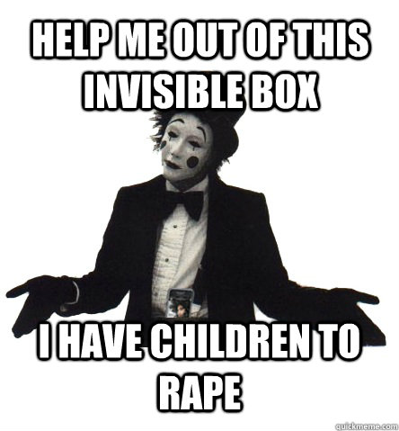 Help me out of this invisible box I have children to rape  Confused Internet Mime