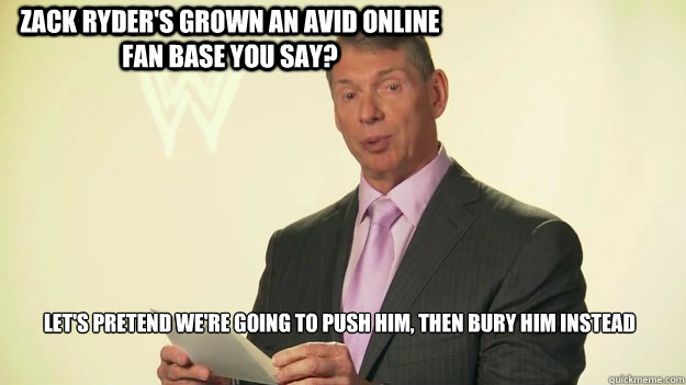 Zack Ryder's grown an avid online fan base you say? Let's pretend we're going to push him, then bury him instead
   Vince McMahon WWE