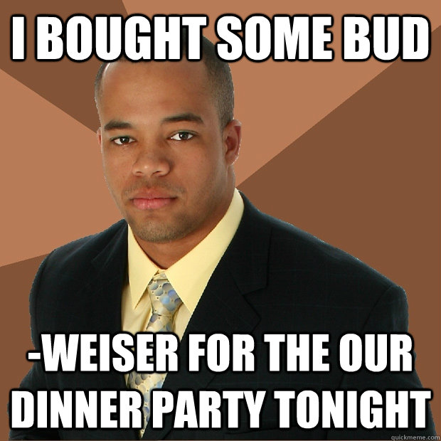 I bought some bud -weiser for the our dinner party tonight - I bought some bud -weiser for the our dinner party tonight  Successful Black Man