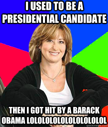 I used to be a presidential candidate Then I got hit by a Barack Obama LOLOLOLOLOLOLOLOLOLOL  Sheltering Suburban Mom