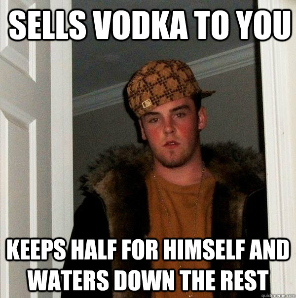 Sells vodka to you Keeps half for himself and waters down the rest - Sells vodka to you Keeps half for himself and waters down the rest  Scumbag Steve