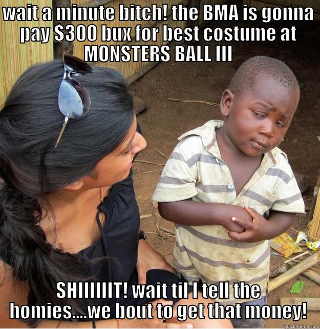 WAIT A MINUTE BITCH! THE BMA IS GONNA PAY $300 BUX FOR BEST COSTUME AT MONSTERS BALL III SHIIIIIIT! WAIT TIL I TELL THE HOMIES....WE BOUT TO GET THAT MONEY! Skeptical Third World Kid