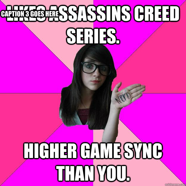 Likes assassins creed series. higher game sync than you. Caption 3 goes here  Idiot Nerd Girl