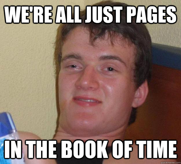 We're all just pages in the book of time  10 Guy