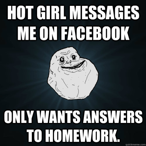 hot girl messages me on Facebook only wants answers to homework. - hot girl messages me on Facebook only wants answers to homework.  Forever Alone