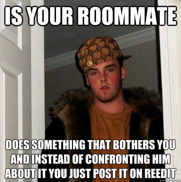 Is your roommate does something that bothers you and instead of confronting him about it you just post it on reedit  Scumbag Steve