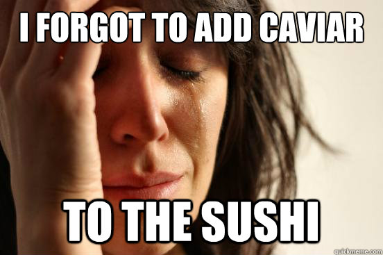 I forgot to add caviar to the sushi - I forgot to add caviar to the sushi  First World Problems