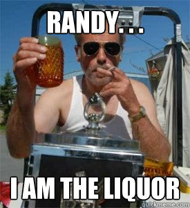 Randy. . . I am the liquor  Jim Lahey
