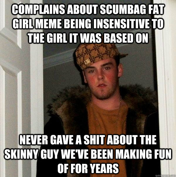 Complains about Scumbag fat girl meme being insensitive to the girl it was based on Never gave a shit about the skinny guy we've been making fun of for years  Scumbag Steve