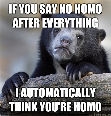 If you say no homo after everything  I automatically think you're homo  Confession Bear