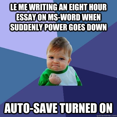 le me writing an eight hour essay on MS-Word when suddenly power goes down auto-save turned on - le me writing an eight hour essay on MS-Word when suddenly power goes down auto-save turned on  Success Kid