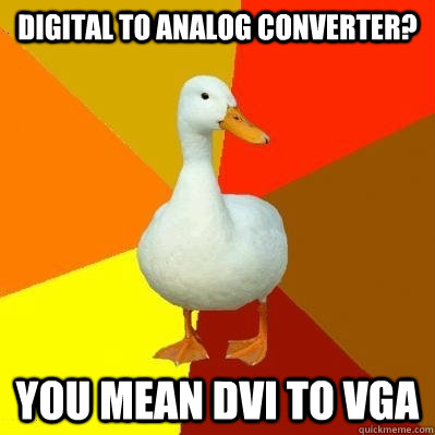 Digital to analog converter? You mean DVI to VGA  Tech Impaired Duck