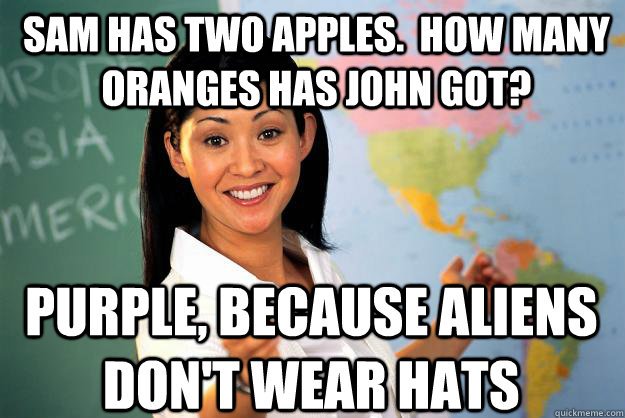 Sam has two apples.  How many oranges has John got? Purple, because aliens don't wear hats - Sam has two apples.  How many oranges has John got? Purple, because aliens don't wear hats  Unhelpful High School Teacher