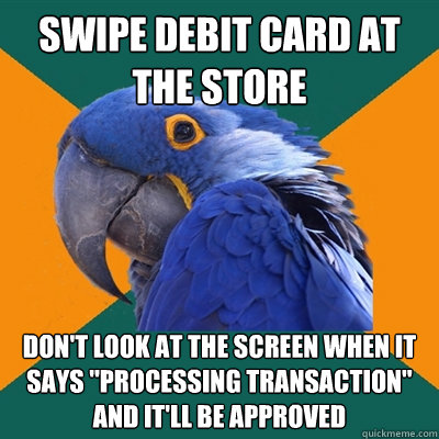 swipe debit card at the store Don't look at the screen when it says 