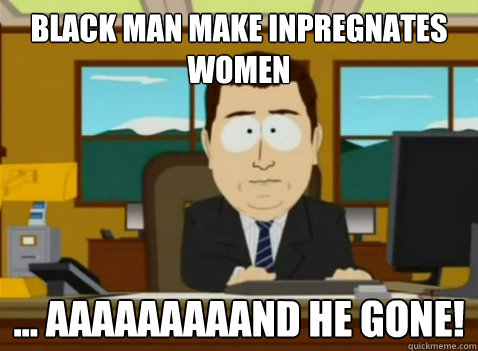 black man make inpregnates women ... aaaaaaaaand he gone!  South Park Banker