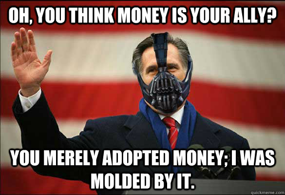 Oh, you think money is your ally?  You merely adopted money; I was molded by it.  Bane Romney