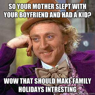 SO YOUR MOTHER SLEPT WITH YOUR BOYFRIEND ANd had a kid? wow that should make family holidays intresting   Condescending Wonka