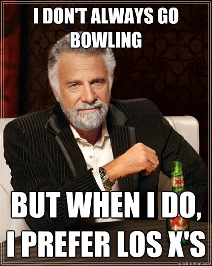 I don't always go bowling But when i do, i prefer los x's  The Most Interesting Man In The World