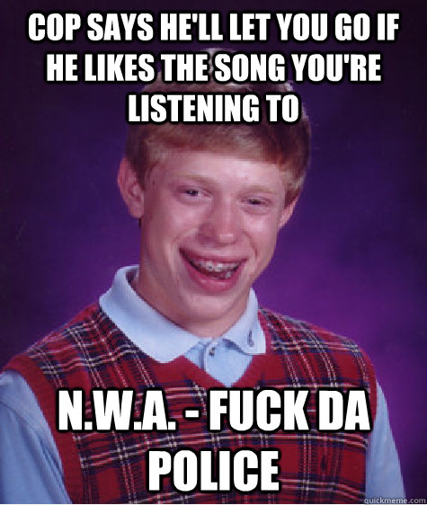 Cop says he'll let you go if he likes the song you're listening to N.W.A. - Fuck da police - Cop says he'll let you go if he likes the song you're listening to N.W.A. - Fuck da police  Bad Luck Brian