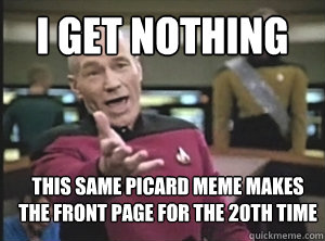 I get nothing this same picard meme makes the front page for the 20th time - I get nothing this same picard meme makes the front page for the 20th time  Annoyed Picard