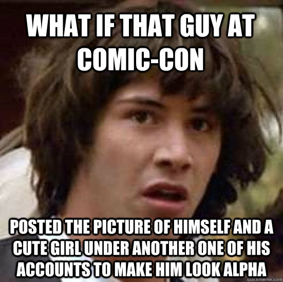 What if that guy at comic-con posted the picture of himself and a cute girl under another one of his accounts to make him look alpha  conspiracy keanu