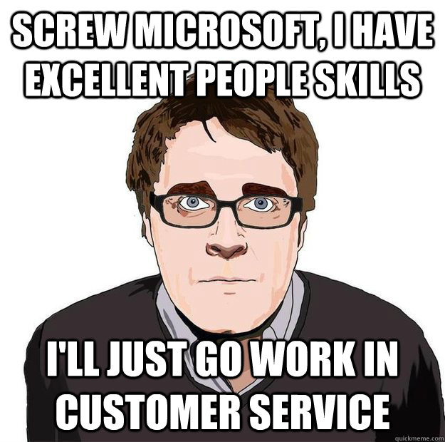 screw microsoft, i have excellent people skills i'll just go work in customer service  Always Online Adam Orth