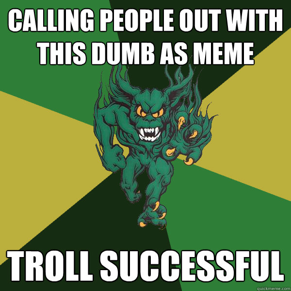 Calling People Out with this dumb as meme Troll Successful  - Calling People Out with this dumb as meme Troll Successful   Green Terror