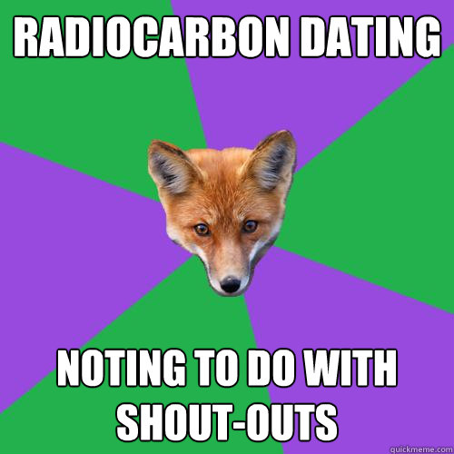 Radiocarbon dating  Noting to do with shout-outs  Anthropology Major Fox