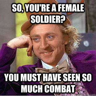 So, you're a female soldier? you must have seen so much combat  Condescending Wonka