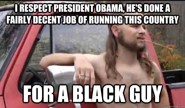 I respect president obama, he's done a fairly decent job of running this country for a black guy  Almost Politically Correct Redneck